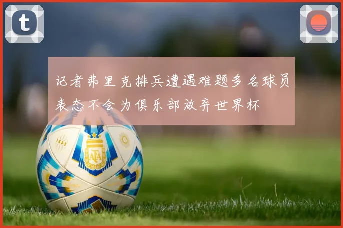 记者弗里克排兵遭遇难题多名球员表态不会为俱乐部放弃世界杯